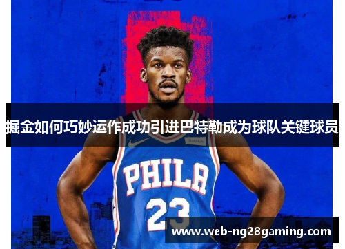 掘金如何巧妙运作成功引进巴特勒成为球队关键球员