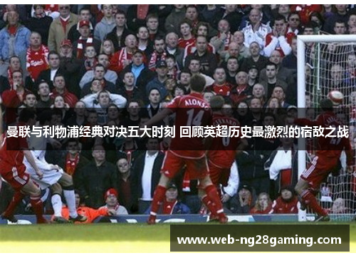 曼联与利物浦经典对决五大时刻 回顾英超历史最激烈的宿敌之战