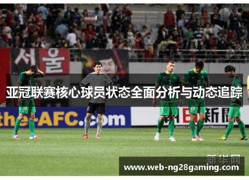 亚冠联赛核心球员状态全面分析与动态追踪