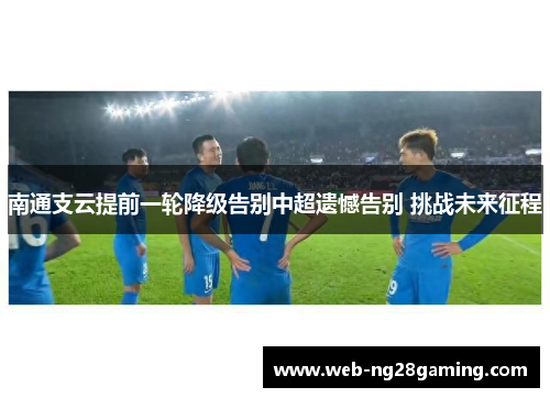 南通支云提前一轮降级告别中超遗憾告别 挑战未来征程