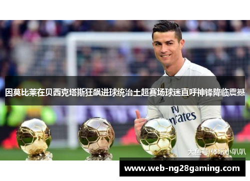 因莫比莱在贝西克塔斯狂飙进球统治土超赛场球迷直呼神锋降临震撼 因莫比莱在贝西克塔斯狂飙进球统治土超赛场球迷直呼神锋降临震撼