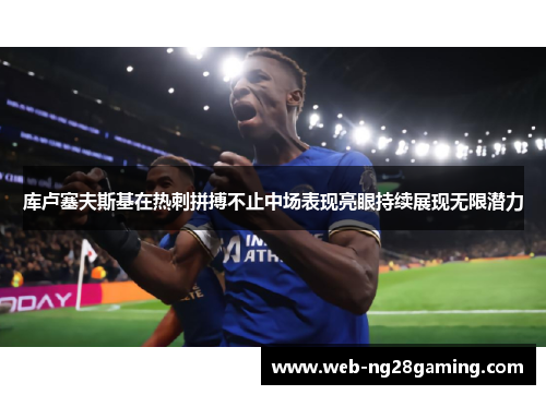 库卢塞夫斯基在热刺拼搏不止中场表现亮眼持续展现无限潜力 库卢塞夫斯基在热刺拼搏不止中场表现亮眼持续展现无限潜力
