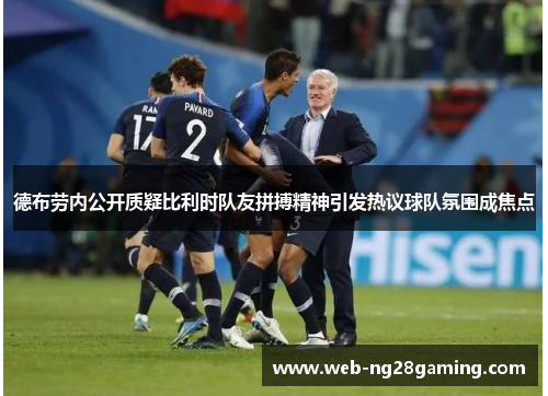 德布劳内公开质疑比利时队友拼搏精神引发热议球队氛围成焦点