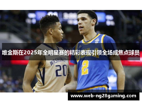 维金斯在2025年全明星赛的精彩表现引领全场成焦点球员 维金斯在2025年全明星赛的精彩表现引领全场成焦点球员