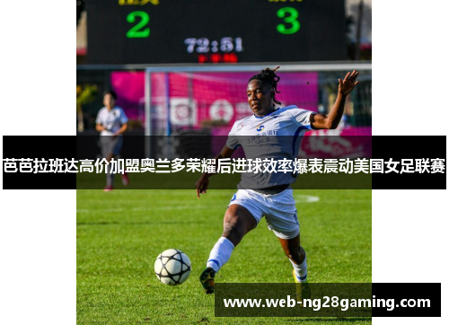 芭芭拉班达高价加盟奥兰多荣耀后进球效率爆表震动美国女足联赛