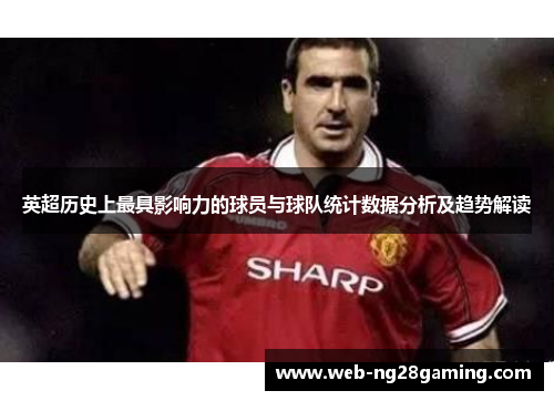 英超历史上最具影响力的球员与球队统计数据分析及趋势解读