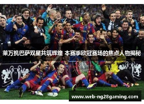 莱万携巴萨双星共筑辉煌 本赛季欧冠赛场的焦点人物揭秘
