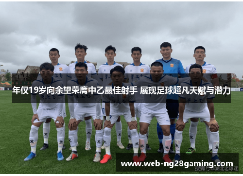 年仅19岁向余望荣膺中乙最佳射手 展现足球超凡天赋与潜力