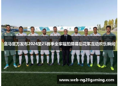 皇马官方发布2024至25赛季全家福拍摄幕后花絮互动欢乐瞬间